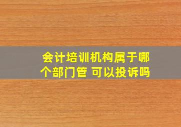 会计培训机构属于哪个部门管 可以投诉吗